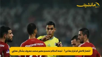 انتصار للأهلي أم قرار مفاجئ؟.. لجنة الحكام تحسم مصير محمد معروف بشكل نهائي 2